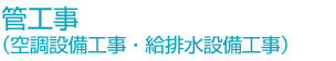 管工事（空調設備工事・給排水設備工事）